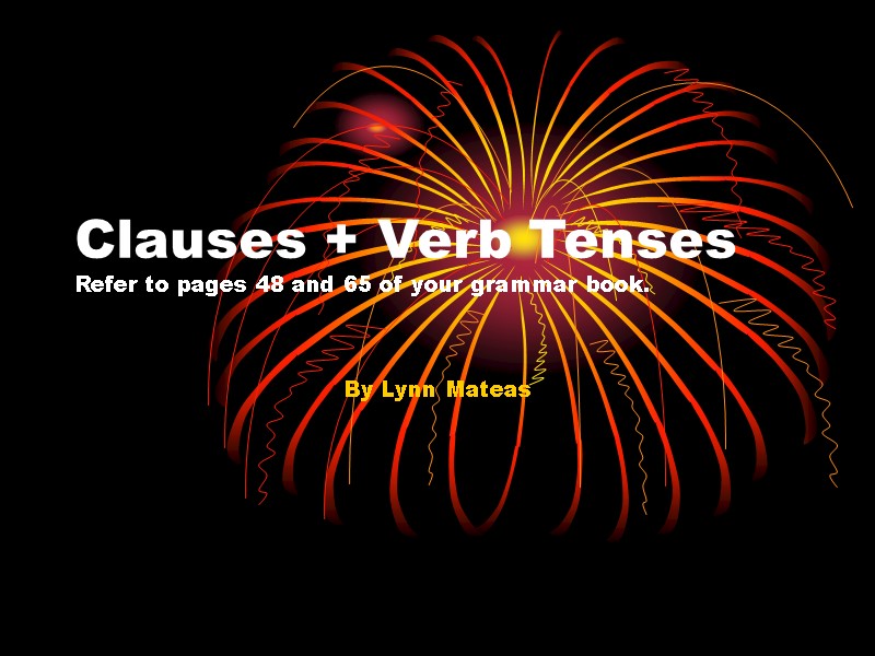 Clauses + Verb Tenses Refer to pages 48 and 65 of your grammar book.